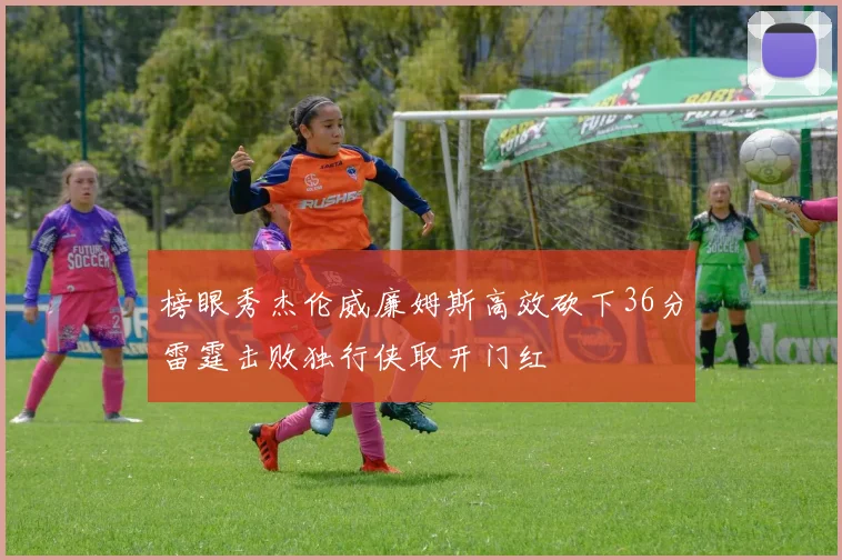 榜眼秀杰伦威廉姆斯高效砍下36分雷霆击败独行侠取开门红
