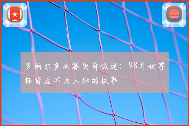 罗纳尔多决赛离奇低迷:98年世界杯背后不为人知的故事