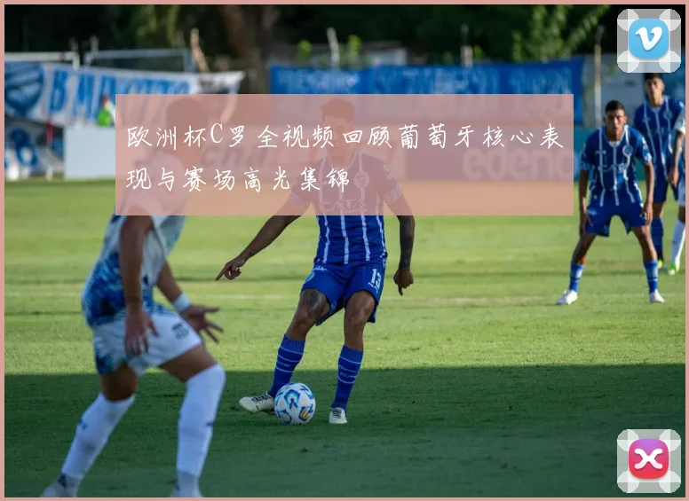 欧洲杯C罗全视频回顾葡萄牙核心表现与赛场高光集锦