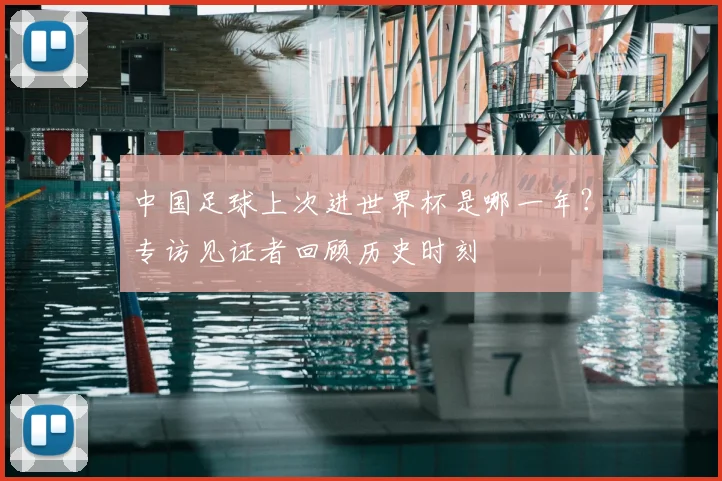 中国足球上次进世界杯是哪一年?专访见证者回顾历史时刻