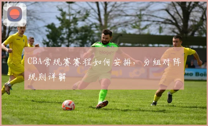 CBA常规赛赛程如何安排，分组对阵规则详解