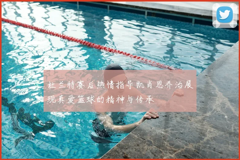 杜兰特赛后热情指导凯肖恩乔治展现真爱篮球的精神与传承