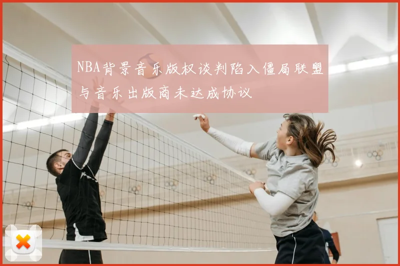 NBA背景音乐版权谈判陷入僵局联盟与音乐出版商未达成协议