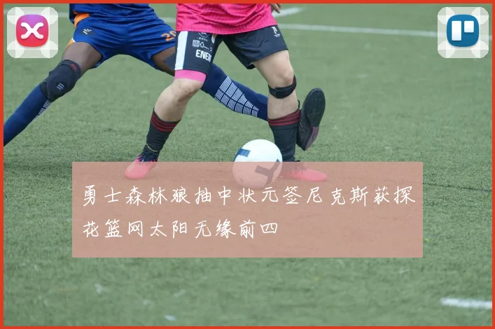 勇士森林狼抽中状元签尼克斯获探花篮网太阳无缘前四