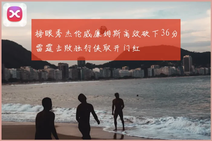 榜眼秀杰伦威廉姆斯高效砍下36分雷霆击败独行侠取开门红