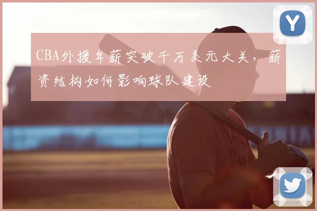 CBA外援年薪突破千万美元大关，薪资结构如何影响球队建设
