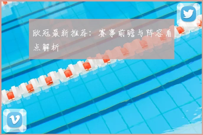 欧冠最新推荐:赛事前瞻与阵容看点解析