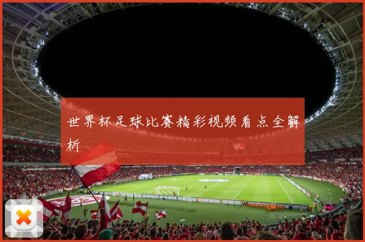 世界杯足球比赛精彩视频看点全解析
