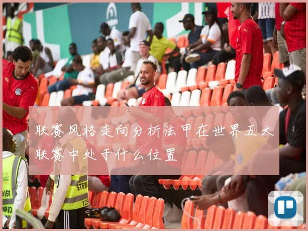 联赛风格走向分析法甲在世界五大联赛中处于什么位置