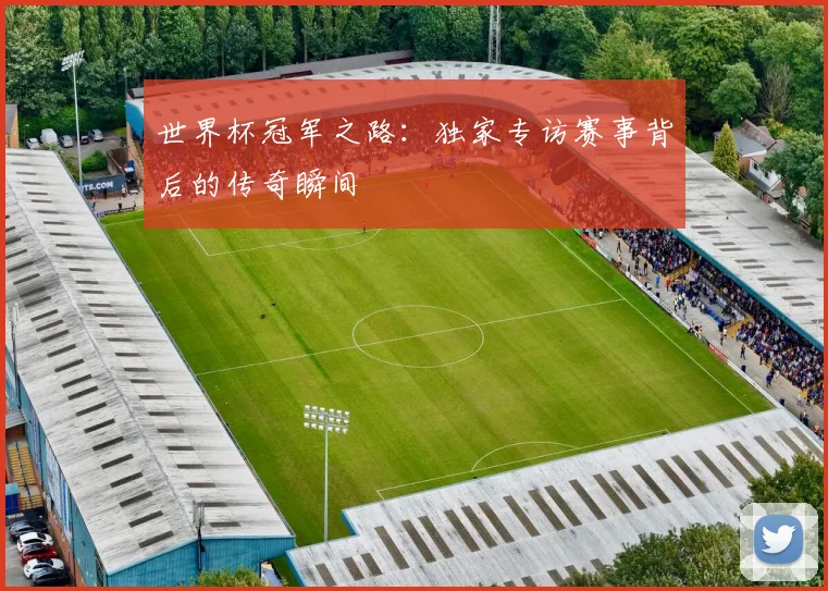世界杯冠军之路:独家专访赛事背后的传奇瞬间