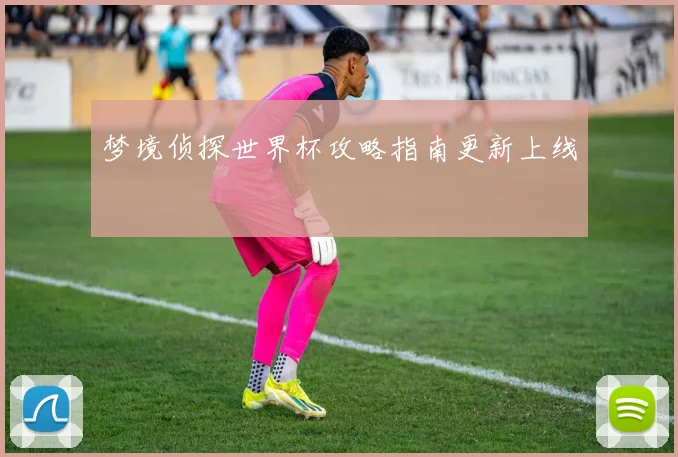 梦境侦探世界杯攻略指南更新上线
