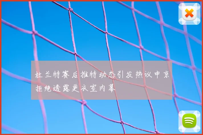 杜兰特赛后推特动态引发热议申京拒绝透露更衣室内幕