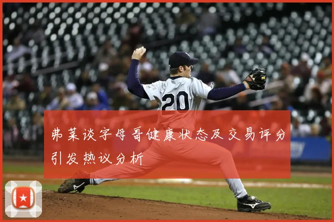 弗莱谈字母哥健康状态及交易评分引发热议分析