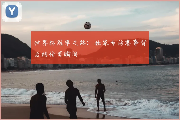 世界杯冠军之路:独家专访赛事背后的传奇瞬间