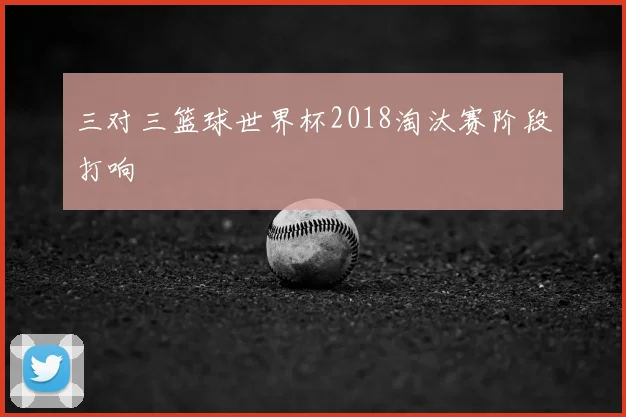 三对三篮球世界杯2018淘汰赛阶段打响