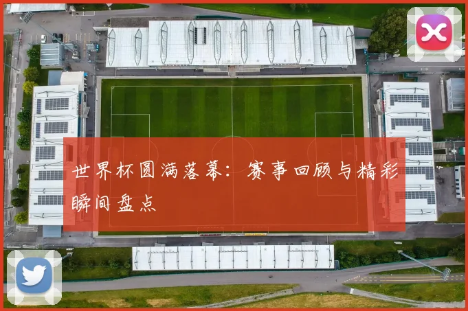 世界杯圆满落幕：赛事回顾与精彩瞬间盘点