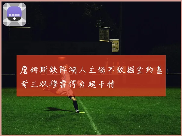 詹姆斯缺阵湖人主场不敌掘金约基奇三双穆雷得分超卡特