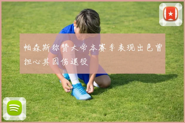 帕森斯称赞大帝本赛季表现出色曾担心其因伤退役