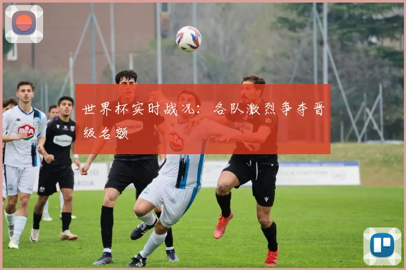 世界杯实时战况：各队激烈争夺晋级名额