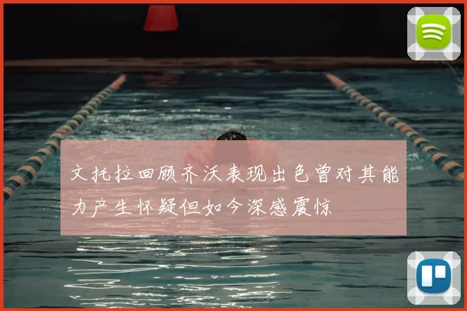 文托拉回顾齐沃表现出色曾对其能力产生怀疑但如今深感震惊