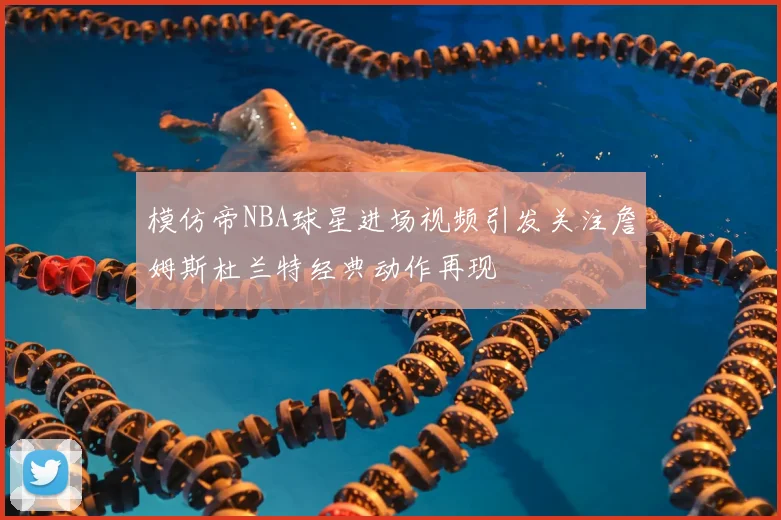 模仿帝NBA球星进场视频引发关注詹姆斯杜兰特经典动作再现