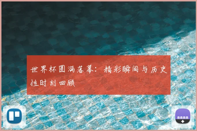 世界杯圆满落幕:精彩瞬间与历史性时刻回顾