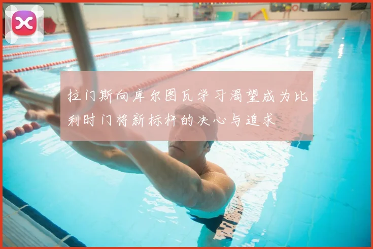 拉门斯向库尔图瓦学习渴望成为比利时门将新标杆的决心与追求