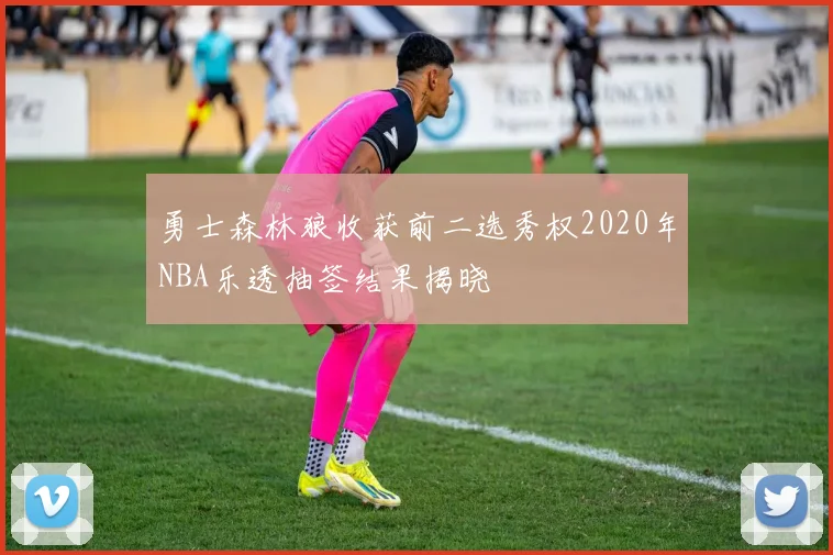 勇士森林狼收获前二选秀权2020年NBA乐透抽签结果揭晓