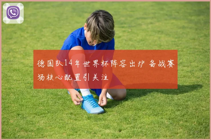 德国队14年世界杯阵容出炉 备战赛场核心配置引关注
