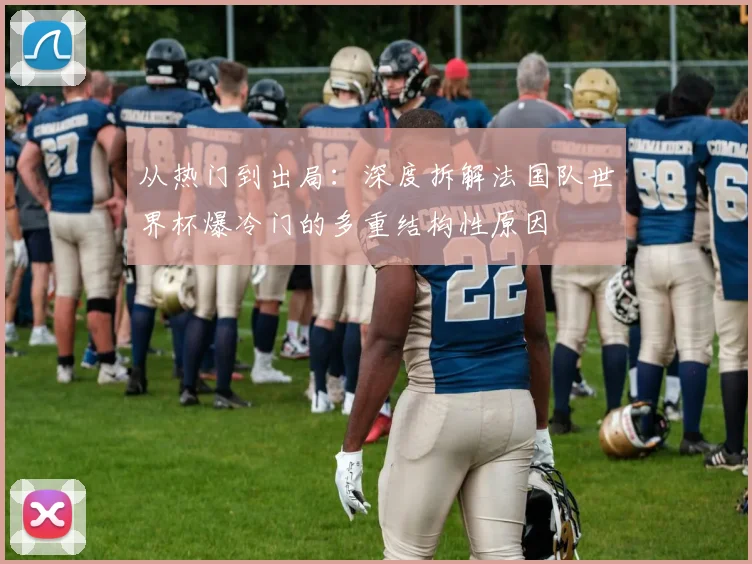 从热门到出局：深度拆解法国队世界杯爆冷门的多重结构性原因