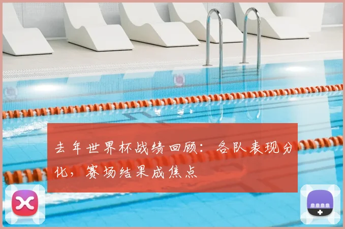 去年世界杯战绩回顾:各队表现分化,赛场结果成焦点