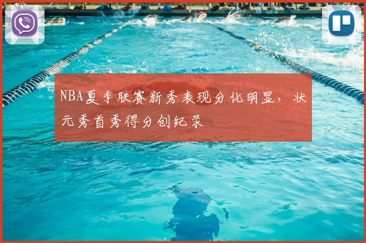 NBA夏季联赛新秀表现分化明显，状元秀首秀得分创纪录