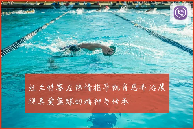 杜兰特赛后热情指导凯肖恩乔治展现真爱篮球的精神与传承