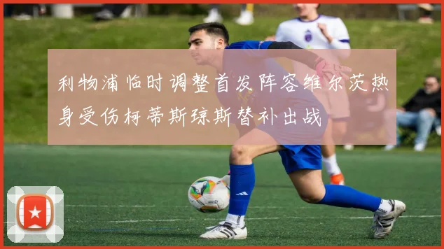利物浦临时调整首发阵容维尔茨热身受伤柯蒂斯琼斯替补出战