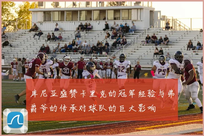 库尼亚盛赞卡里克的冠军经验与弗爵爷的传承对球队的巨大影响
