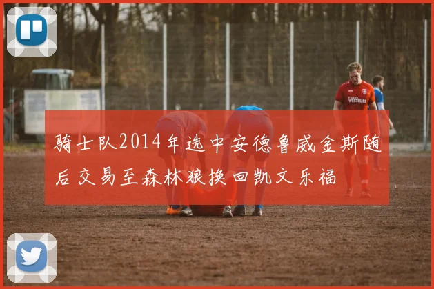 骑士队2014年选中安德鲁威金斯随后交易至森林狼换回凯文乐福