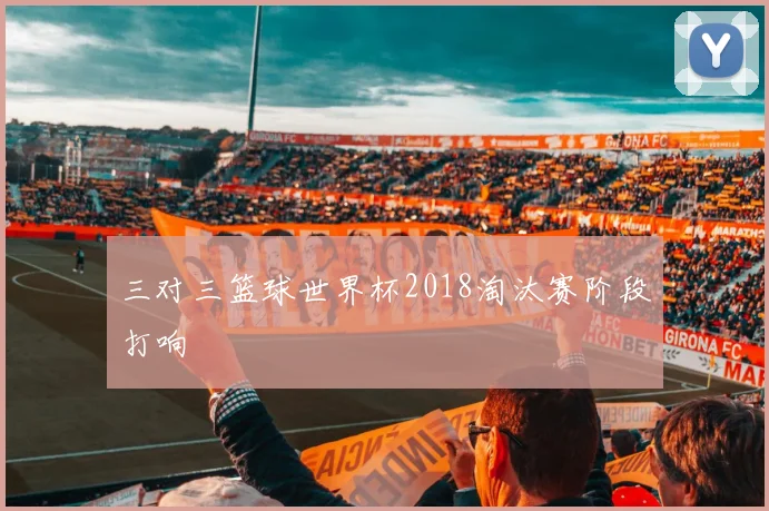 三对三篮球世界杯2018淘汰赛阶段打响