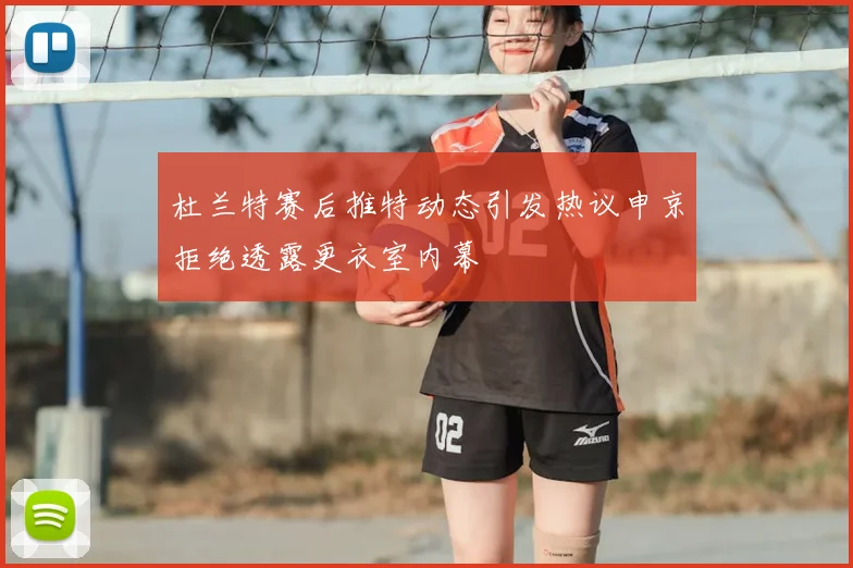 杜兰特赛后推特动态引发热议申京拒绝透露更衣室内幕