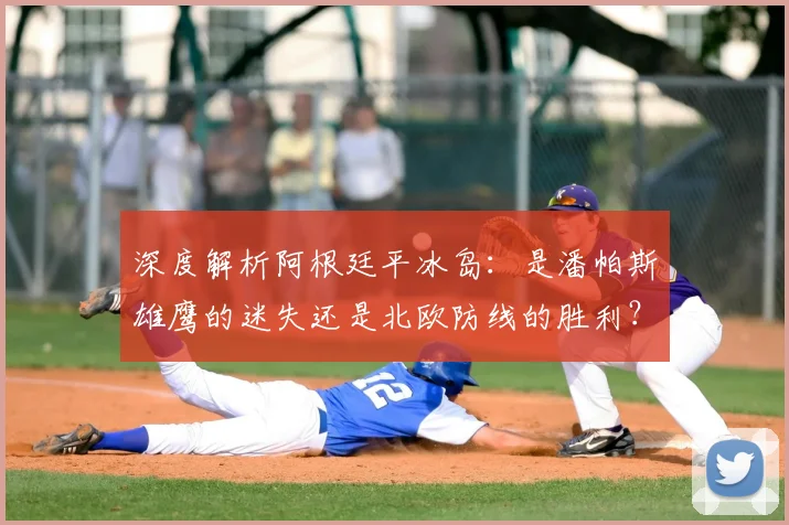 深度解析阿根廷平冰岛:是潘帕斯雄鹰的迷失还是北欧防线的胜利?