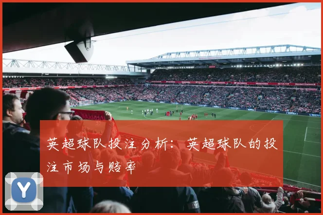 英超球队投注分析：英超球队的投注市场与赔率