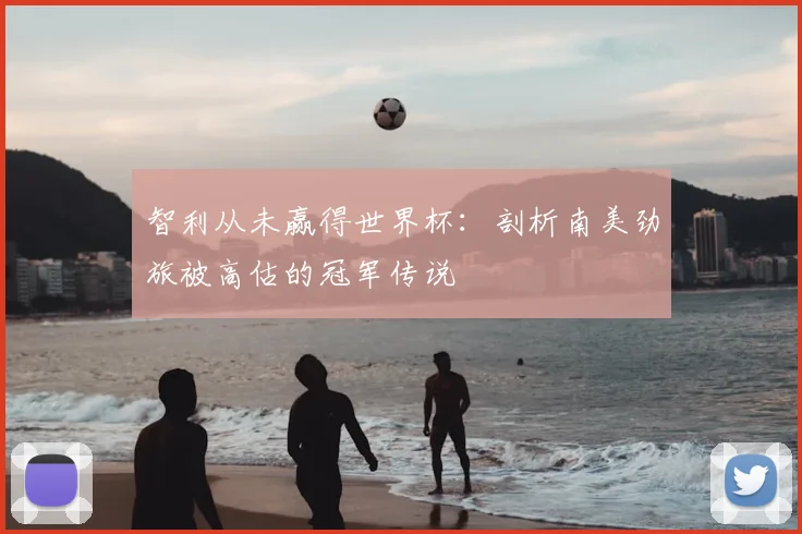 智利从未赢得世界杯:剖析南美劲旅被高估的冠军传说