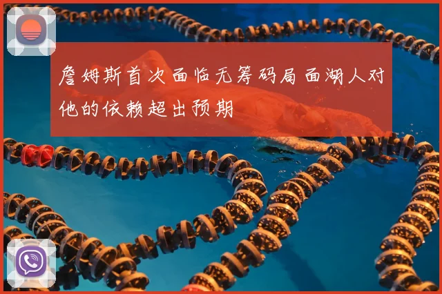 詹姆斯首次面临无筹码局面湖人对他的依赖超出预期