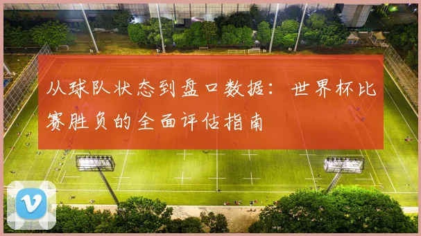 从球队状态到盘口数据:世界杯比赛胜负的全面评估指南