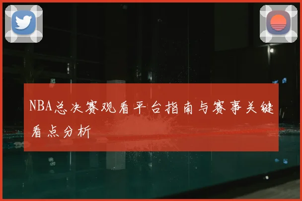 NBA总决赛观看平台指南与赛事关键看点分析