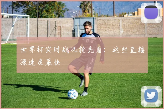 世界杯实时战况抢先看:这些直播源速度最快