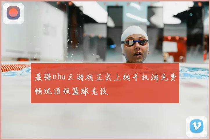 最强nba云游戏正式上线手机端免费畅玩顶级篮球竞技