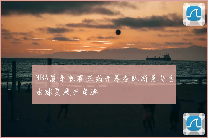 NBA夏季联赛正式开幕各队新秀与自由球员展开角逐