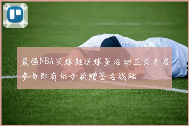 最强NBA买球鞋送球星活动正式开启参与即有机会获赠签名战靴