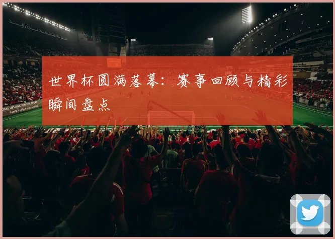 世界杯圆满落幕：赛事回顾与精彩瞬间盘点
