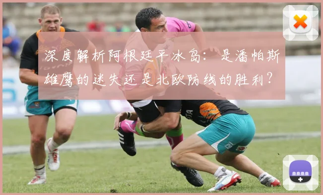 深度解析阿根廷平冰岛:是潘帕斯雄鹰的迷失还是北欧防线的胜利?